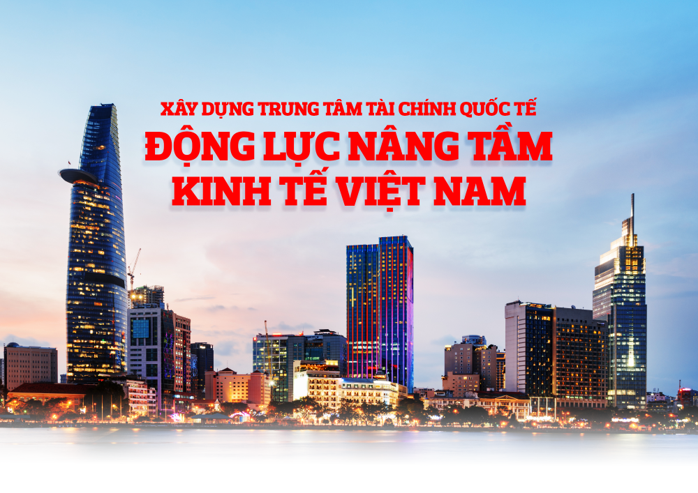Xây dựng Trung tâm tài chính quốc tế: Động lực nâng tầm kinh tế Việt Nam